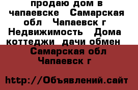 продаю дом в чапаевске - Самарская обл., Чапаевск г. Недвижимость » Дома, коттеджи, дачи обмен   . Самарская обл.,Чапаевск г.